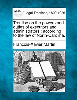 Treatise on the Powers and Duties of Executors and Administrators: According to the Law of North-Carolina. - Martin, Francois Xavier