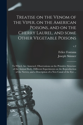 Treatise on the Venom of the Viper, on the American Poisons, and on the Cherry Laurel, and Some Other Vegetable Poisons: to Which Are Annexed, Observations on the Primitive Structure of the Animal Body, Different Experiments on the Reproduction of The... - Fontana, Felice 1730-1805, and Skinner, Joseph