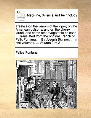 Treatise on the Venom of the Viper; On the American Poisons; And on the Cherry Laurel, and Some Other Vegetable Poisons. ... Translated from the Original French of Felix Fontana, ... by Joseph Skinner, ... in Two Volumes. ... Volume 2 of 2 - Fontana, Felice