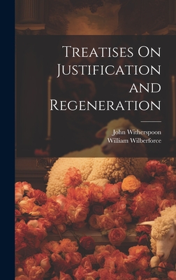 Treatises On Justification and Regeneration - Witherspoon, John, and Wilberforce, William