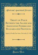 Treaty of Peace Between the Allied and Associated Powers and Bulgaria and Protocol: Signed at Neuilly-Sur-Seine, November 27, 1919 (Classic Reprint)