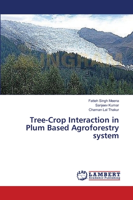 Tree-Crop Interaction in Plum Based Agroforestry system - Meena, Fatteh Singh, and Kumar, Sanjeev, and Thakur, Chaman Lal