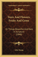 Trees And Flowers, Fruits And Gems: Or Things Beautiful And Rare In Scripture (1848)