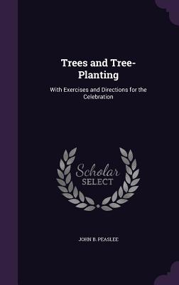 Trees and Tree-Planting: With Exercises and Directions for the Celebration - Peaslee, John B