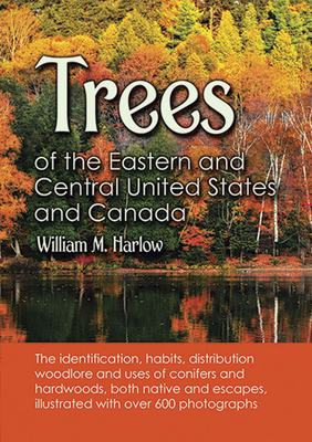 Trees of the Eastern and Central United States and Canada: The Identification, Habits, Distribution Woodlore and Uses of Conifers and Hardwoods, Both Native and Escapes, Illustrated with Over 600 Photographs - Harlow, William M
