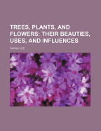 Trees, Plants, and Flowers; Their Beauties, Uses, and Influences - Lee, Sarah