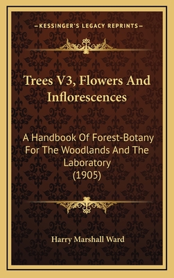 Trees V3, Flowers and Inflorescences: A Handbook of Forest-Botany for the Woodlands and the Laboratory (1905) - Ward, Harry Marshall