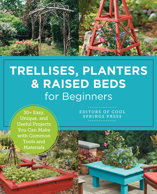 Trellises, Planters & Raised Beds for Beginners: 30+ Easy, Unique, and Useful Projects You Can Make with Common Tools and Materials - Editors of Cool Springs Press