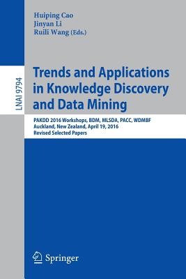 Trends and Applications in Knowledge Discovery and Data Mining: Pakdd 2016 Workshops, Bdm, Mlsda, Pacc, Wdmbf, Auckland, New Zealand, April 19, 2016, Revised Selected Papers - Cao, Huiping (Editor), and Li, Jinyan (Editor), and Wang, Ruili (Editor)