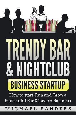 Trendy Bar & Nightclub Business Startup: How to Start, Run and Grow a Successful Bar & Tavern Business - Sanders, Michael