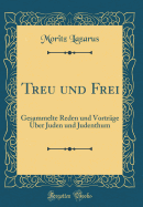 Treu Und Frei: Gesammelte Reden Und Vortrge ber Juden Und Judenthum (Classic Reprint)