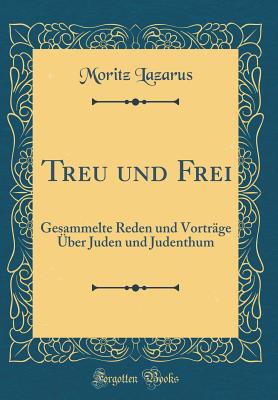 Treu Und Frei: Gesammelte Reden Und Vortrge ber Juden Und Judenthum (Classic Reprint) - Lazarus, Moritz