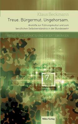 Treue. B?rgermut. Ungehorsam.: Anst?e zur F?hrungskultur und zum beruflichen Selbstverst?ndnis in der Bundeswehr - Beckmann, Klaus