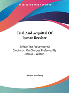 Trial And Acquittal Of Lyman Beecher: Before The Presbytery Of Cincinnati On Charges Preferred By Joshua L. Wilson