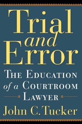 Trial and Error: The Education of a Courtroom Lawyer - Tucker, John C