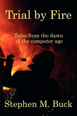 Trial by Fire: Tales From The Dawn of The Computer Age - Buck, Stephen M