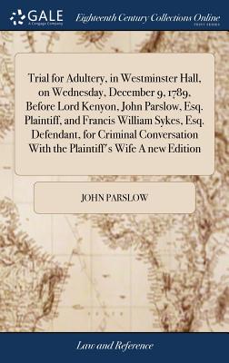 Trial for Adultery, in Westminster Hall, on Wednesday, December 9, 1789, Before Lord Kenyon, John Parslow, Esq. Plaintiff, and Francis William Sykes, Esq. Defendant, for Criminal Conversation With the Plaintiff's Wife A new Edition - Parslow, John