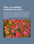 Trial of Andrew Johnson: President of the United States, Before the Senate of the United States, on Impeachment by the House of Representatives for High Crimes and Misdemeanors