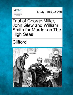 Trial of George Miller, John Glew and William Smith for Murder on the High Seas - Clifford