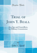 Trial of John Y. Beall: As a Spy and Guerrillero, by Military Commission (Classic Reprint)