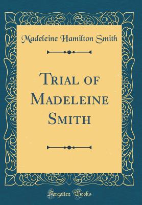 Trial of Madeleine Smith (Classic Reprint) - Smith, Madeleine Hamilton