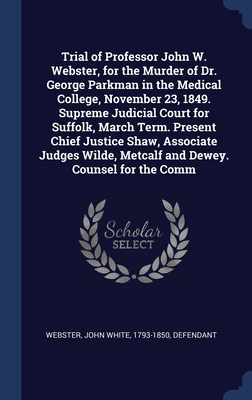 Trial of Professor John W. Webster, for the Murder of Dr. George Parkman in the Medical College, November 23, 1849. Supreme Judicial Court for Suffolk, March Term. Present Chief Justice Shaw, Associate Judges Wilde, Metcalf and Dewey. Counsel for the Comm - Webster, John White 1793-1850 (Creator)