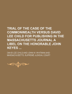 Trial of the Case of the Commonwealth Versus David Lee Child for Publishing in the Massachusetts Journal a Libel on the Honorable John Keyes