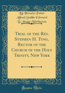 Trial of the REV. Stephen H. Tyng, Rector of the Church of the Holy Trinity, New York (Classic Reprint)