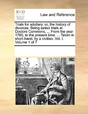 Trials for Adultery: Or, the History of Divorces. Being Select Trials at Doctors Commons, ... from the Year 1760, to the Present Time. ... Taken in Short-Hand, by a Civilian. Vol. I. Volume 1 of 7 - Multiple Contributors, See Notes
