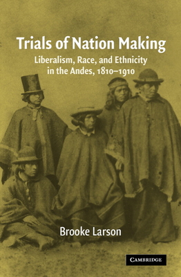 Trials of Nation Making: Liberalism, Race, and Ethnicity in the Andes, 1810-1910 - Larson, Brooke
