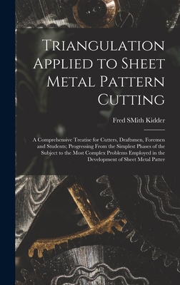 Triangulation Applied to Sheet Metal Pattern Cutting: A Comprehensive Treatise for Cutters, Draftsmen, Foremen and Students; Progressing From the Simplest Phases of the Subject to the Most Complex Problems Employed in the Development of Sheet Metal Patter - Kidder, Fred Smith
