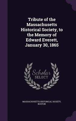 Tribute of the Massachusetts Historical Society, to the Memory of Edward Everett, January 30, 1865 - Massachusetts Historical Society, Boston (Creator)