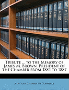 Tribute ... to the Memory of James M. Brown, President of the Chamber from 1884 to 1887