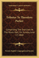 Tributes to Theodore Parker: Comprising the Exercises at the Music Hall, on Sunday, June 17, 1860