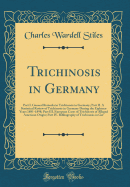 Trichinosis in Germany: Part I. General Remarks in Trichinosis in Germany; Part II. a Statistical Review of Trichinosis in Germany During the Eighteen Years 1881-1898; Part III. European Cases of Trichinosis of Alleged American Origin; Part IV. Bibliograp