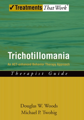 Trichotillomania: An Act-Enhanced Behavior Therapy Approach Therapist Guide - Woods, Douglas W, PhD, and Twohig, Michael P
