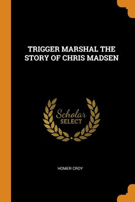 Trigger Marshal the Story of Chris Madsen - Croy, Homer