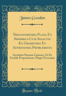 Trigonometria Plana Et Sphrica Cum Selectis Ex Geometria Et Astronomia Problematis: Accedunt Sinuum Canones, Et Ex Euclide Propositiones Magis Necesari (Classic Reprint)