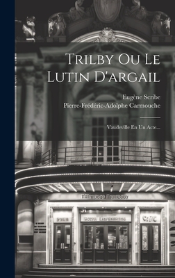 Trilby Ou Le Lutin D'Argail: Vaudeville En Un Acte... - Scribe, Eug?ne, and Carmouche, Pierre-Fr?d?ric-Adolphe