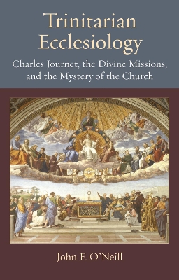 Trinitarian Ecclesiology: Charles Journet, the Divine Missions, and the Mystery of the Church - O'Neill, John F