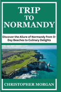 Trip to Normandy: Discover the Allure of Normandy from D-Day Beaches to Culinary Delights