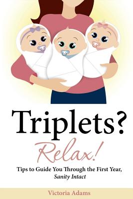 Triplets? Relax!: Tips to Guide You Through the First Year, Sanity Intact - Adams, Victoria