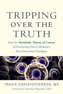 Tripping over the Truth: How the Metabolic Theory of Cancer Is Overturning One of Medicine's Most Entrenched Paradigms - Christofferson, Travis, and D'Agostino, Dominic (Foreword by)