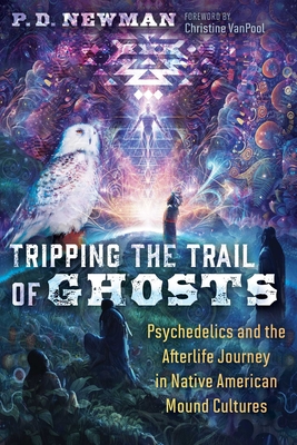 Tripping the Trail of Ghosts: Psychedelics and the Afterlife Journey in Native American Mound Cultures - Newman, P D, and Vanpool, Christine (Foreword by)