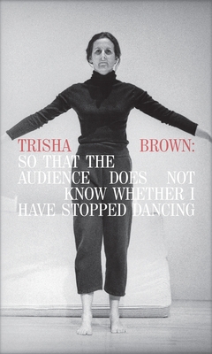 Trisha Brown: So That the Audience Does Not Know Whether I Have Stopped Dancing - Bither, Philip (Contributions by), and Eleey, Peter (Text by), and Brown, Trisha