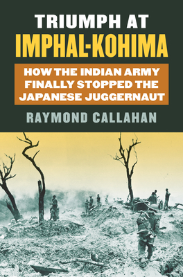Triumph at Imphal-Kohima: How the Indian Army Finally Stopped the Japanese Juggernaut - Callahan, Raymond A