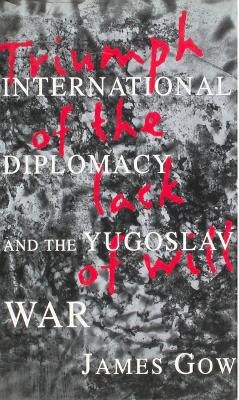 Triumph of the Lack of Will: International Diplomacy and the Yugoslav War - Gow, James