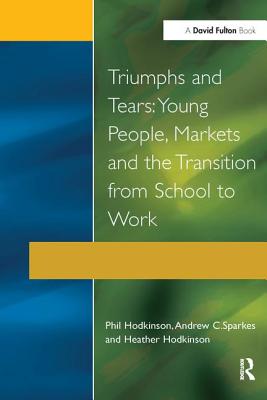 Triumphs and Tears: Young People, Markets, and the Transition from School to Work - Hodkinson, Phil, and Hodkinson, Heather, and Sparkes, Andrew C, Professor