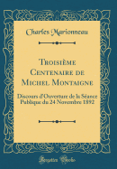 Troisime Centenaire de Michel Montaigne: Discours d'Ouverture de la Sance Publique du 24 Novembre 1892 (Classic Reprint)