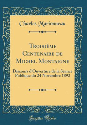 Troisime Centenaire de Michel Montaigne: Discours d'Ouverture de la Sance Publique du 24 Novembre 1892 (Classic Reprint) - Marionneau, Charles